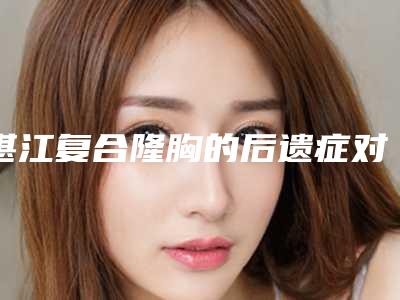 湛江复合隆胸的后遗症对怀孕有什么影响吗