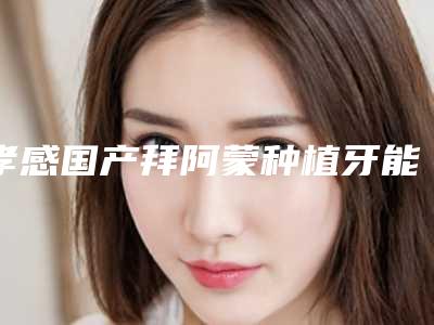 孝感国产拜阿蒙种植牙能不能保持一辈子