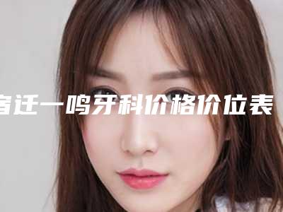 宿迁一鸣牙科价格价位表竟曝光-快速清除牙结石大概费用要多少钱