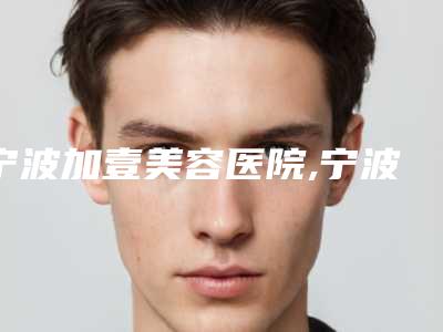 宁波加壹美容医院,宁波海曙米丽医疗美容一起来看看哪些牛