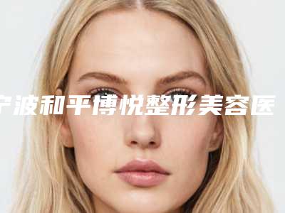 宁波和平博悦整形美容医院,宁波羞和医疗美容门诊部口碑实力强强比拼