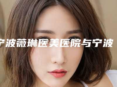 宁波薇琳医美医院与宁波美丽金医疗美容怎么样哪个大夫手术做的好
