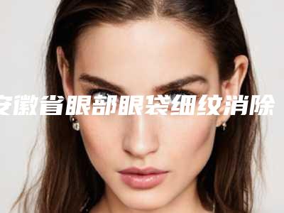 安徽省眼部眼袋细纹消除医院在榜清单前十位花落谁家(合肥包河福华世家医疗美容门诊部价格收费同步)