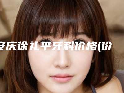 安庆徐礼平牙科价格(价目)表2025版火热来袭-小孩蛀牙需要费用大致是多少