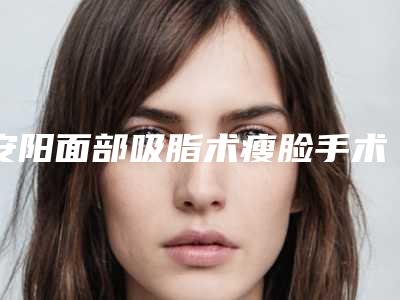 安阳面部吸脂术瘦脸手术会不会影响视力呢