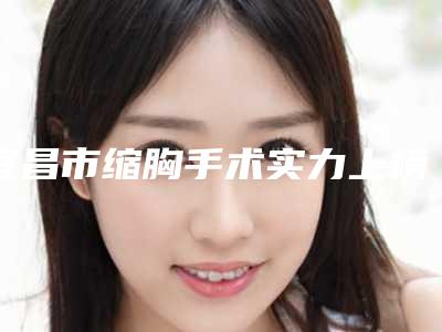 宜昌市缩胸手术实力上榜名单分享-宜昌市缩胸手术整形医院