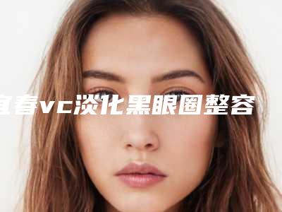 宜春vc淡化黑眼圈整容的全部费用