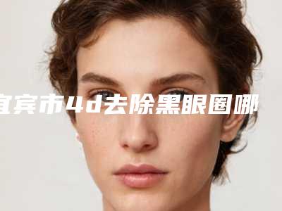 宜宾市4d去除黑眼圈哪个整形医院好(曼薇医疗美容诊所技术满分价格便宜)