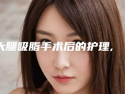 大腿吸脂手术后的护理,大腿上抽脂后怎样护理