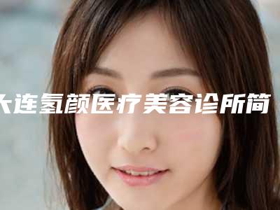大连氢颜医疗美容诊所简介(大连氢能产业发展促进协会)