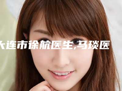 大连市徐航医生,马琰医生看哪个医生技术好
