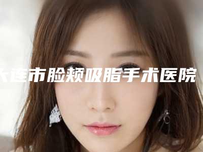 大连市脸颊吸脂手术医院-大连科美整形门诊医疗中心领衔前三名