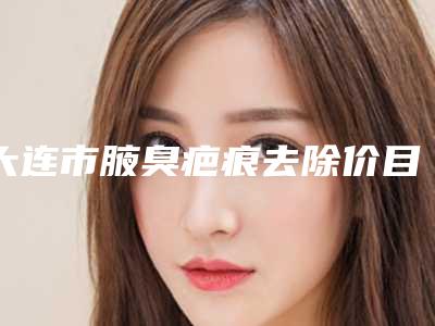 大连市腋臭疤痕去除价目表2025版火热来袭-近8个月均价为4553元