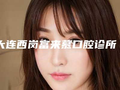大连西岗富来慕口腔诊所费用表明细全新版出炉-球形正畸托槽大概费用多少
