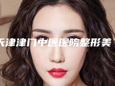 天津津门中医医院整形美容科与天津莱美医疗美容诊所技术口碑一对一了解