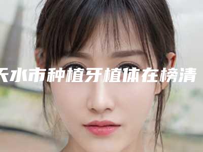 天水市种植牙植体在榜清单前五前三_口碑擅长明细一览-天水市种植牙植体口腔医生