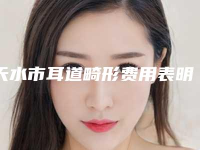 天水市耳道畸形费用表明细新版拔草-天水市耳道畸形价格行情