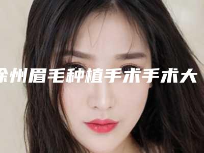 徐州眉毛种植手术手术大约得需多少钱