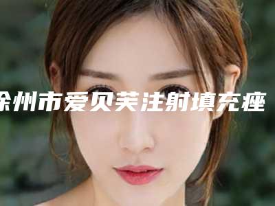 徐州市爱贝芙注射填充痤疮瘢痕整形医院(徐州四院整形美容科专家大咖实力认证)