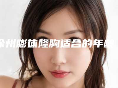 徐州膨体隆胸适合的年龄人群是哪些