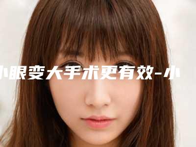 小眼变大手术更有效-小眼变大手术的效果持续时间是多久