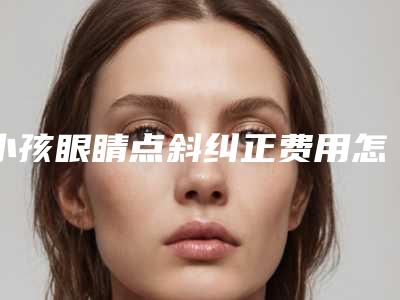 小孩眼睛点斜纠正费用怎么算「小孩眼睛点斜纠正价格是多少钱一般」