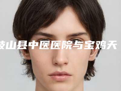 岐山县中医医院与宝鸡天娇医学美容门诊部专家实力大PK