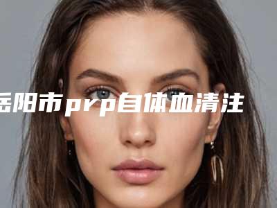 岳阳市prp自体血清注射美白嫩肤医院排行榜前十强名单确定-岳阳市prp自体血清注射美白嫩肤整形医院