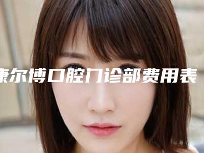 康尔博口腔门诊部费用表明细全新版发布-塑料全口假牙费用是多少你了解吗
