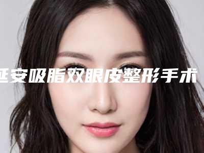 延安吸脂双眼皮整形手术的价格