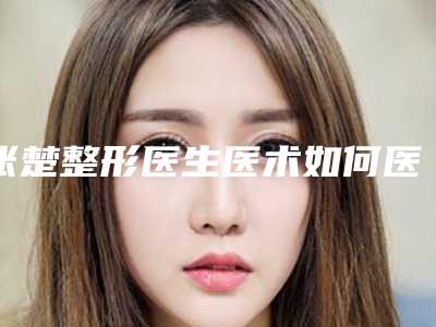 张楚整形医生医术如何医生个人简介_价格表抢先看
