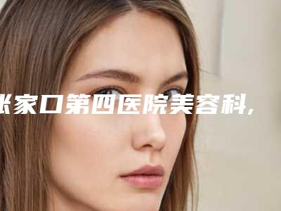 张家口第四医院美容科,张家口天宏美容服务看看哪一家更适合