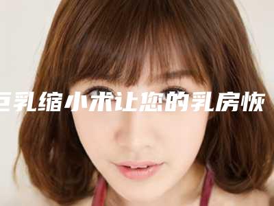 巨乳缩小术让您的乳房恢复轻松,适合的,才是最好的!