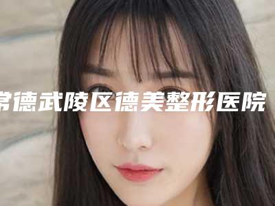 常德武陵区德美整形医院,常德市曹家整形医疗美容技术比拼,实力一清二楚