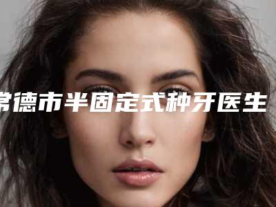 常德市半固定式种牙医生在榜清单前十名最新公布-常德市刘艳华口腔医生