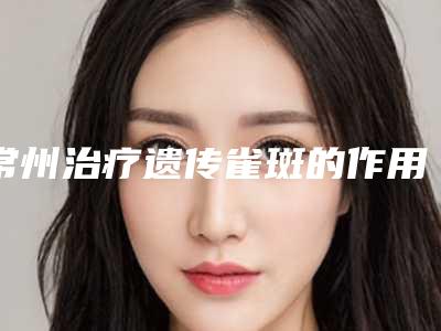 常州治疗遗传雀斑的作用持久性如何