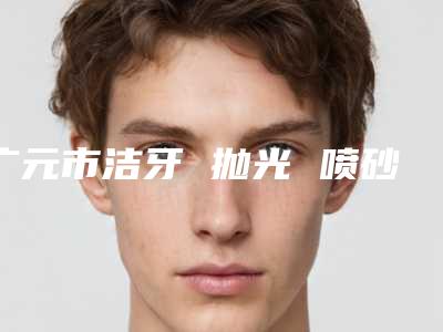 广元市洁牙 抛光 喷砂推荐医生排名榜前八口碑好到爆-广元市洁牙 抛光 喷砂口腔医生