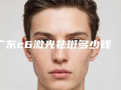 广东c6激光祛斑多少钱