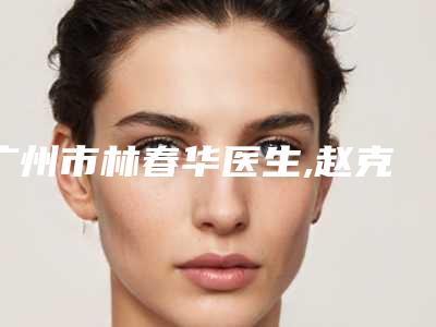 广州市林春华医生,赵克医生哪个便宜又好