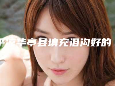 平凉华亭县填充泪沟好的整形医院有哪些2025年