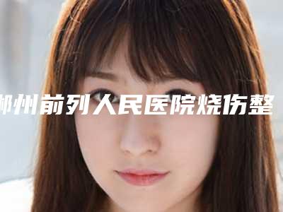 郴州前列人民医院烧伤整形美容科双眼皮治疗泪腺脱垂治疗价格