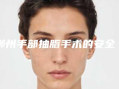 郴州手部抽脂手术的安全性以及并发症