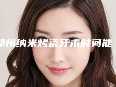 郑州纳米烤瓷牙术时间能保持多久