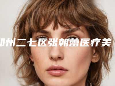郑州二七区张朝蕾医疗美容整形医院,河南三门峡华美医疗美容门诊部专家-技术pk