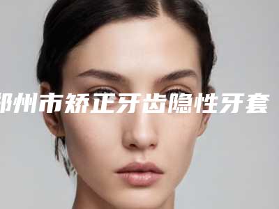 郑州市矫正牙齿隐性牙套牙科医生排行名气大口碑好-郭金华主任医师医生分享排名前四口碑
