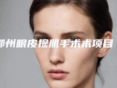 鄂州眼皮提肌手术术项目要多少钱