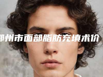 鄂州市面部脂肪充填术价格(费用)清单2025版详情(近6个月均价为:14316元)