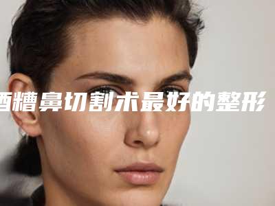 酒糟鼻切割术最好的整形医生昆明市(张燕医生风格及技术优势详细解答)