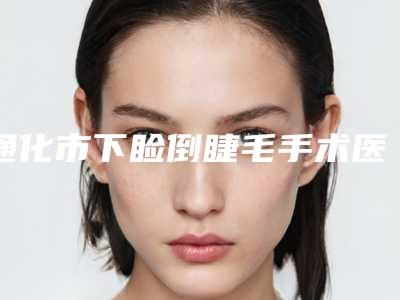 通化市下睑倒睫毛手术医院上榜清单前十选择哪个好(通化吴学军美容整形外科深挖口碑_实力对比)