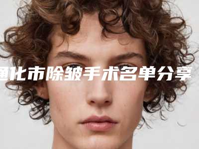 通化市除皱手术名单分享(通化市除皱手术整形医院)